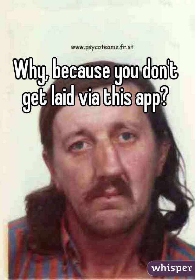 Why, because you don't get laid via this app? 