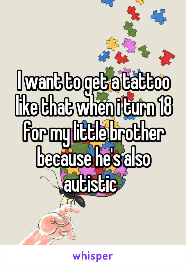 I want to get a tattoo like that when i turn 18 for my little brother because he's also autistic  
