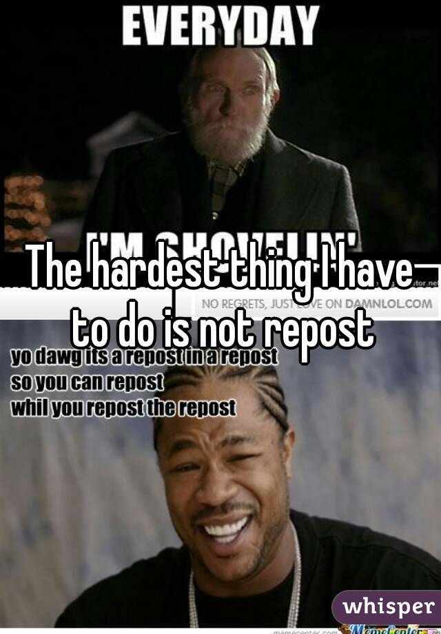 The hardest thing I have to do is not repost
