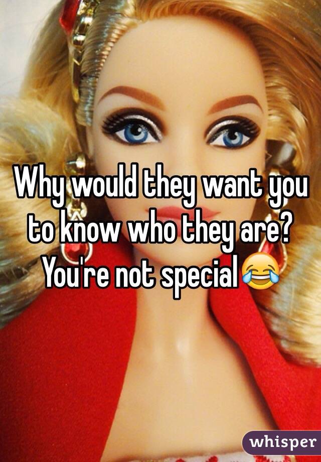 Why would they want you to know who they are? You're not special😂