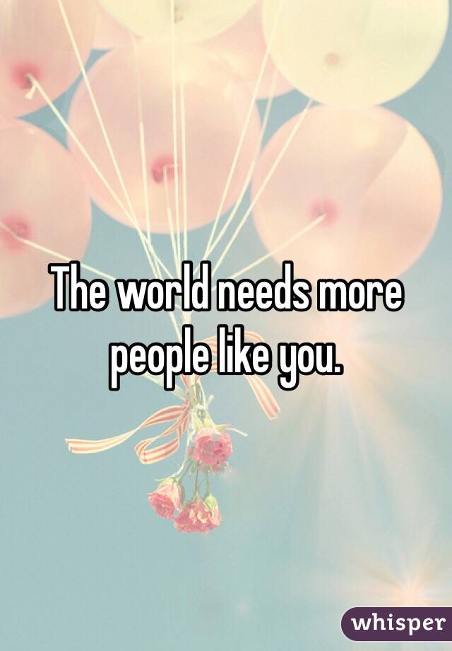 The world needs more people like you.