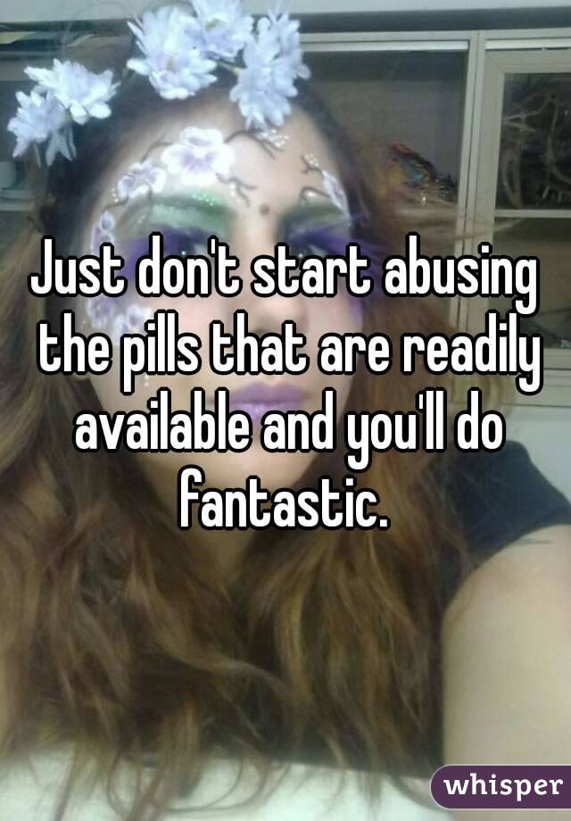 Just don't start abusing the pills that are readily available and you'll do fantastic. 