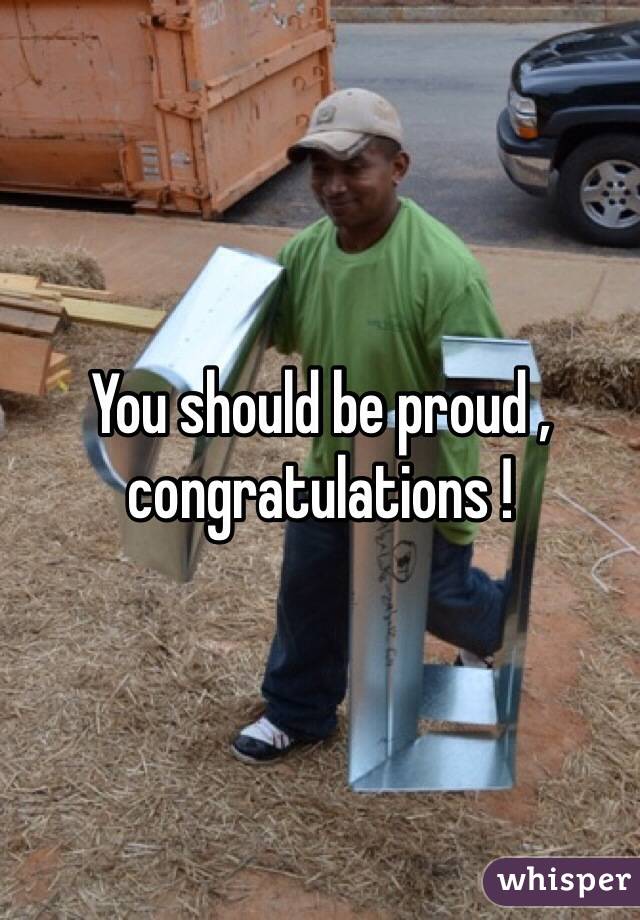 You should be proud , congratulations !