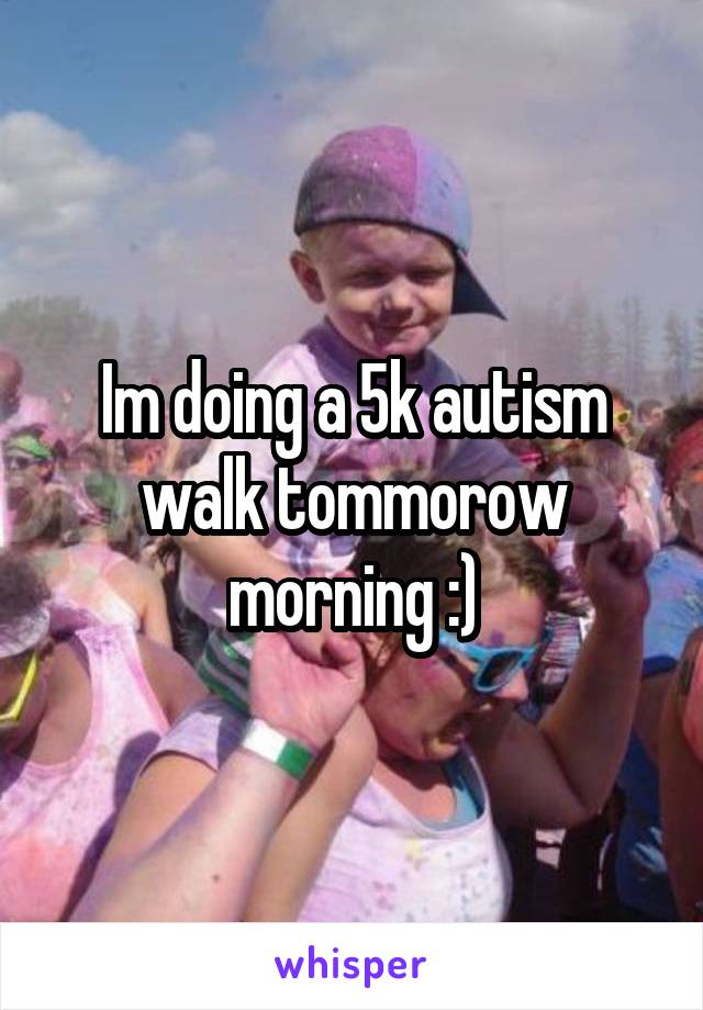 Im doing a 5k autism walk tommorow morning :)