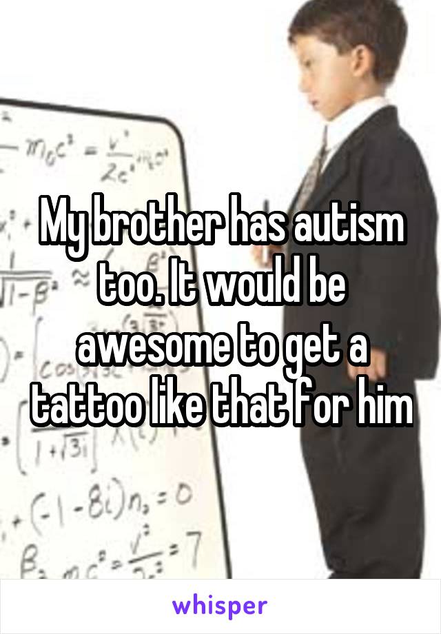My brother has autism too. It would be awesome to get a tattoo like that for him