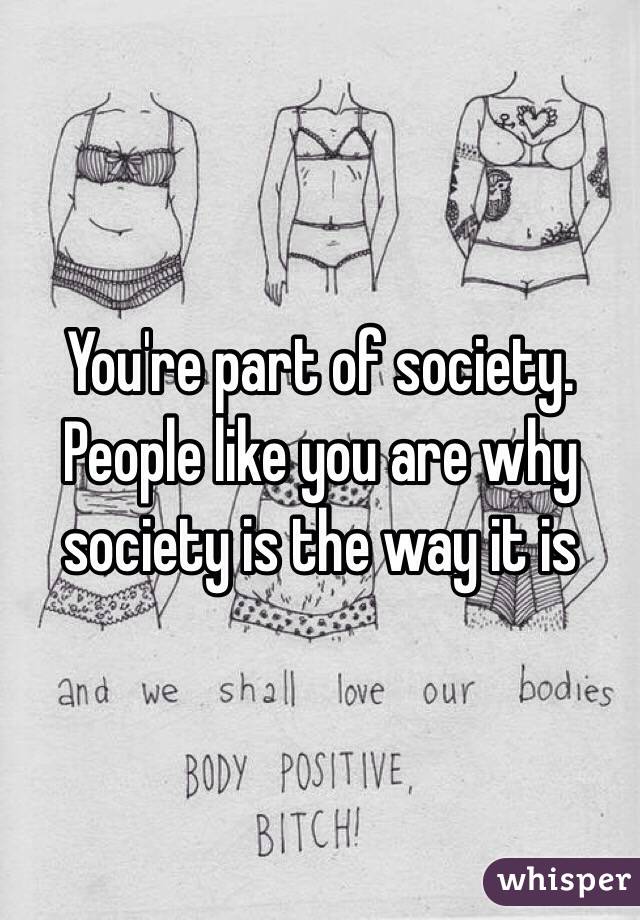 You're part of society. People like you are why society is the way it is
