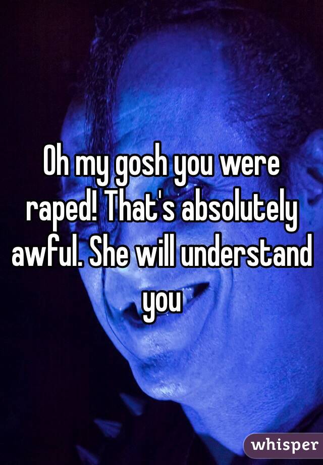 Oh my gosh you were raped! That's absolutely awful. She will understand you