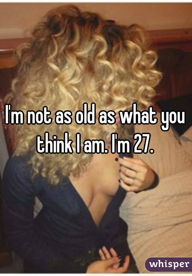 I'm not as old as what you think I am. I'm 27. 