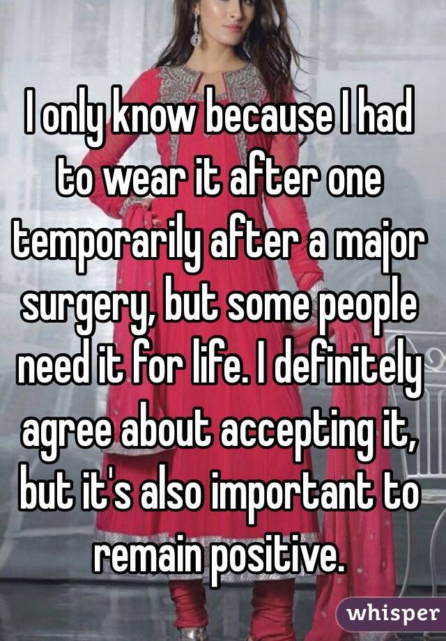 I only know because I had to wear it after one temporarily after a major surgery, but some people need it for life. I definitely agree about accepting it, but it's also important to remain positive. 