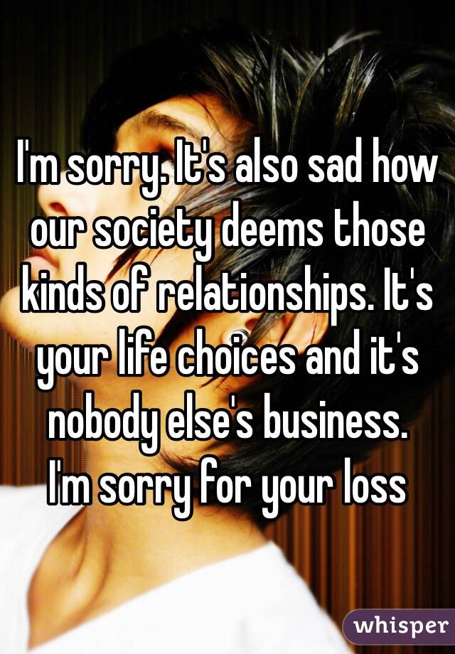 I'm sorry. It's also sad how our society deems those kinds of relationships. It's your life choices and it's nobody else's business. 
I'm sorry for your loss