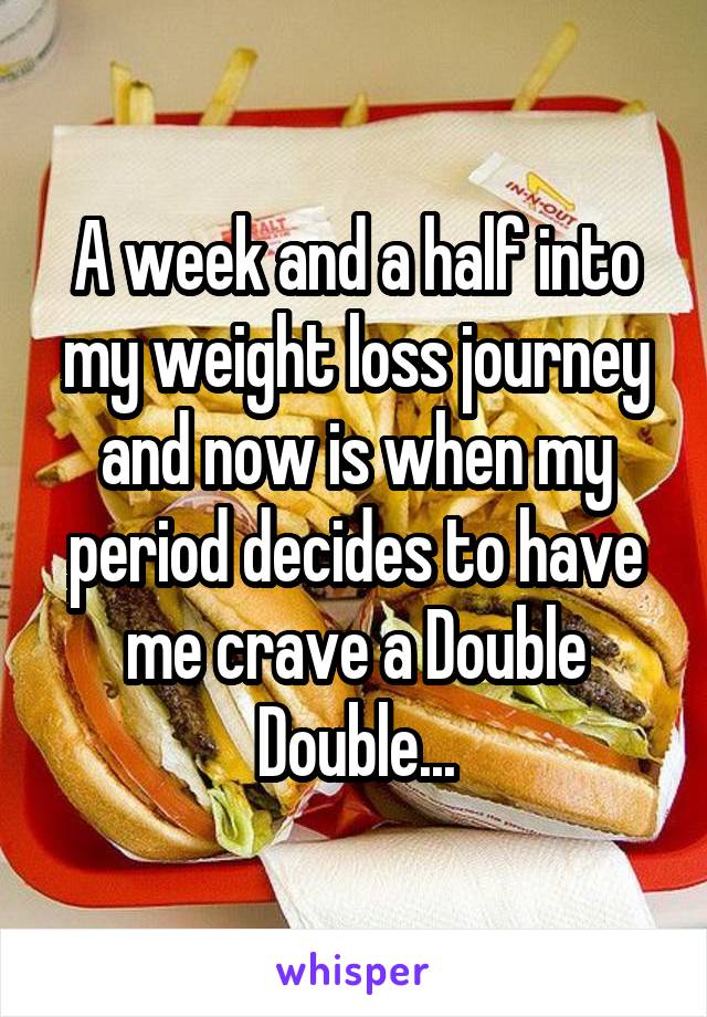 A week and a half into my weight loss journey and now is when my period decides to have me crave a Double Double...