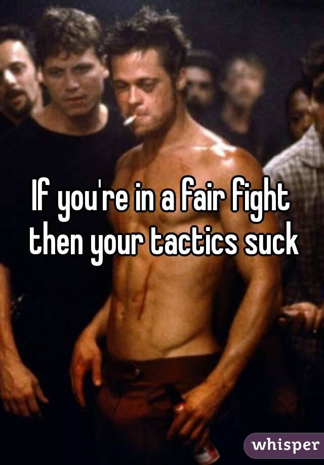 If you're in a fair fight then your tactics suck