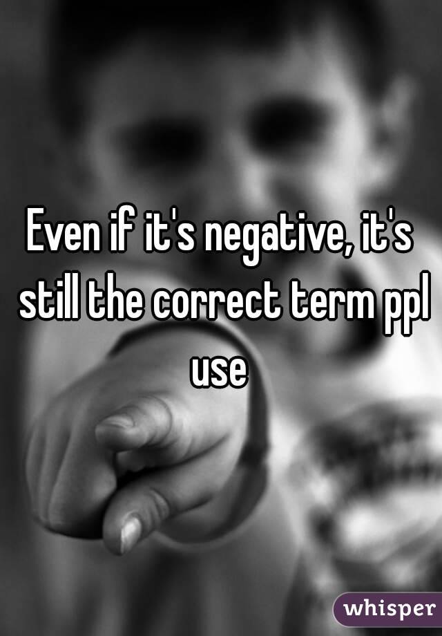 Even if it's negative, it's still the correct term ppl use 