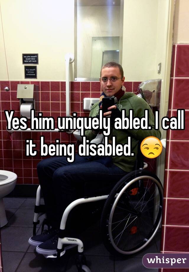 Yes him uniquely abled. I call it being disabled. 😒