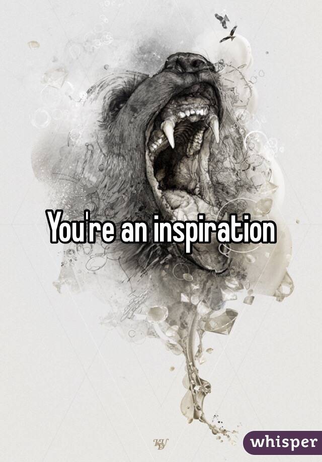 You're an inspiration 