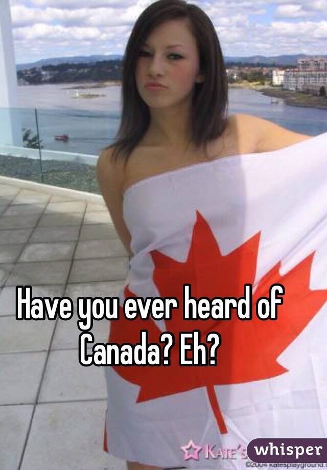 Have you ever heard of Canada? Eh? 