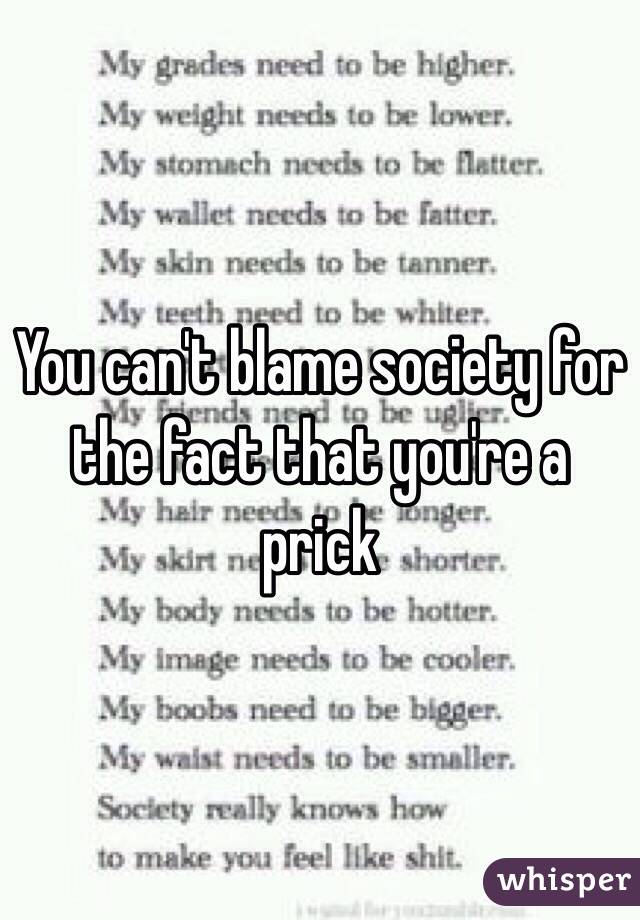 You can't blame society for the fact that you're a prick