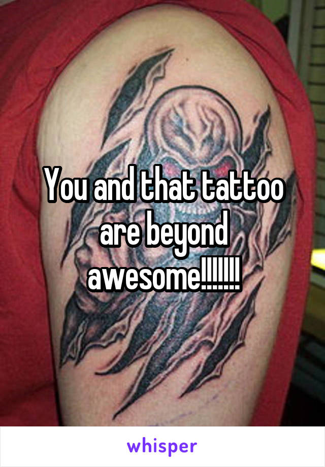 You and that tattoo are beyond awesome!!!!!!!