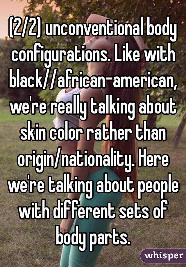 (2/2) unconventional body configurations. Like with black//african-american, we're really talking about skin color rather than origin/nationality. Here we're talking about people with different sets of body parts.