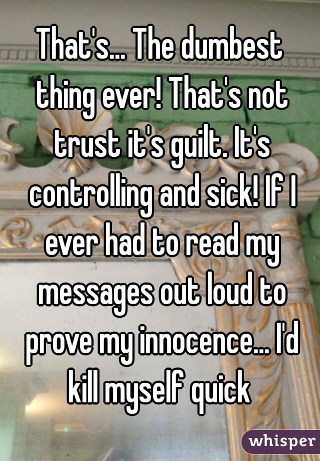 That's... The dumbest thing ever! That's not trust it's guilt. It's controlling and sick! If I ever had to read my messages out loud to prove my innocence... I'd kill myself quick 