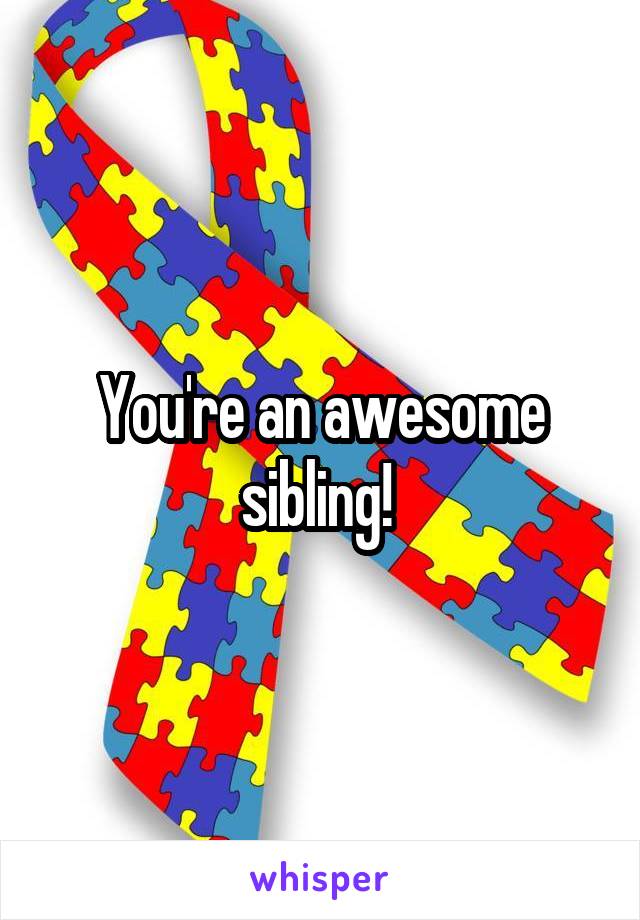 You're an awesome sibling! 
