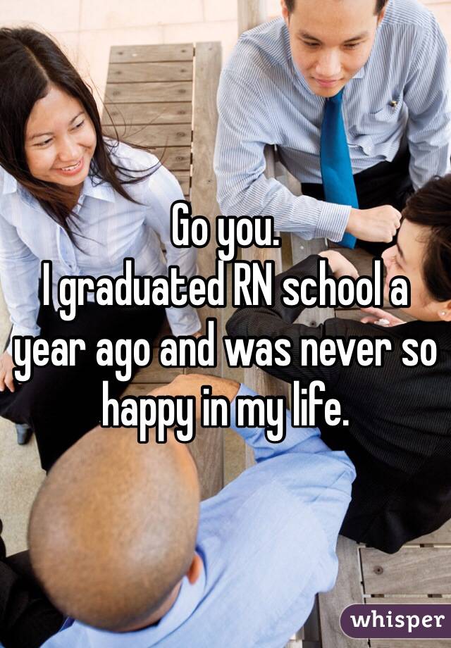 Go you.
I graduated RN school a year ago and was never so happy in my life. 