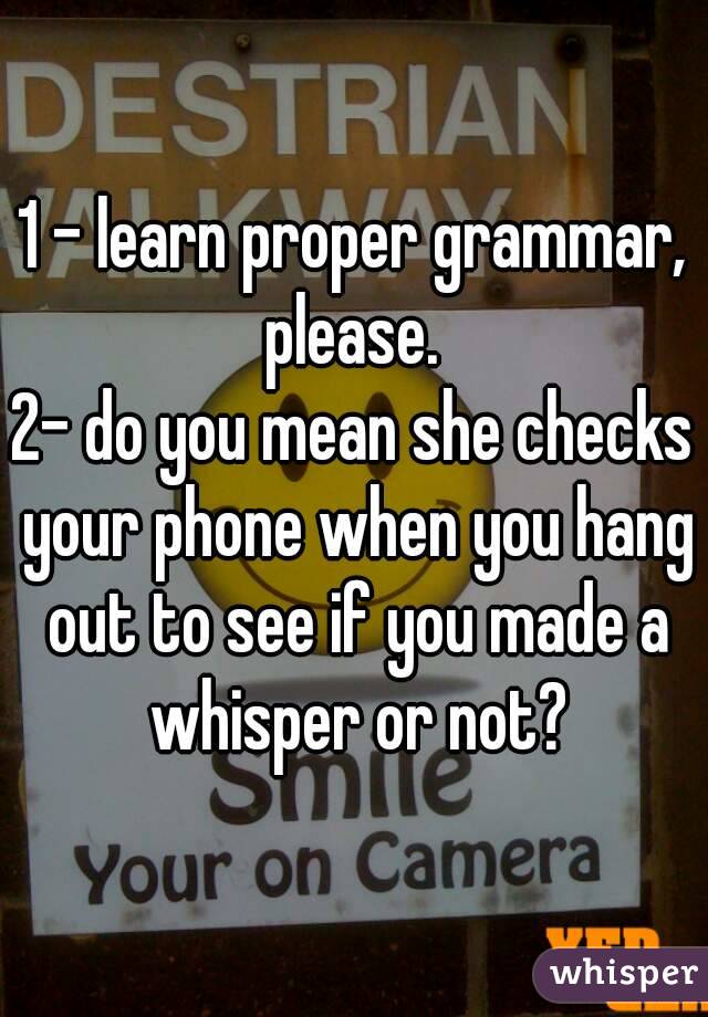 1 - learn proper grammar, please. 
2- do you mean she checks your phone when you hang out to see if you made a whisper or not?