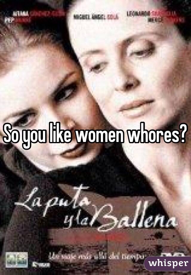 So you like women whores?