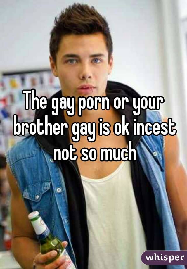 The gay porn or your brother gay is ok incest not so much
