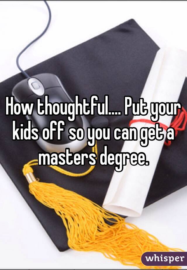 How thoughtful.... Put your kids off so you can get a masters degree.