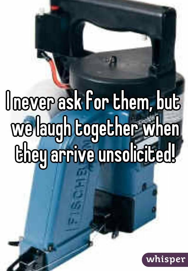 I never ask for them, but we laugh together when they arrive unsolicited!