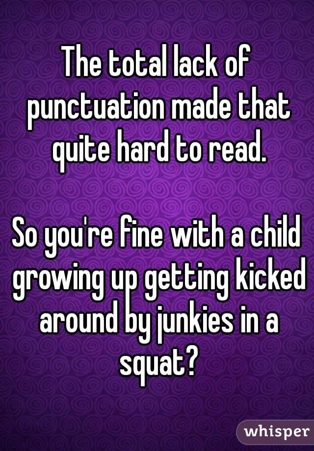 The total lack of punctuation made that quite hard to read.

So you're fine with a child growing up getting kicked around by junkies in a squat?