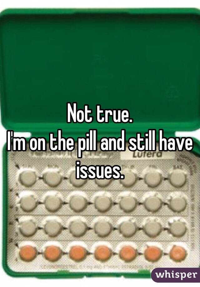 Not true. 
I'm on the pill and still have issues. 