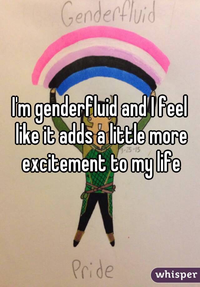 I'm genderfluid and I feel like it adds a little more excitement to my life