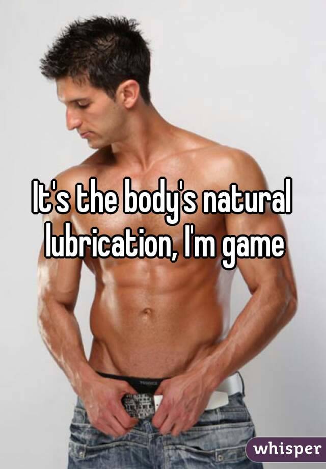 It's the body's natural lubrication, I'm game