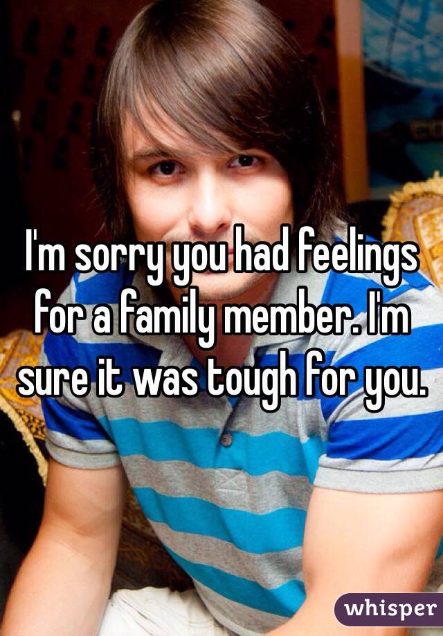 I'm sorry you had feelings for a family member. I'm sure it was tough for you.