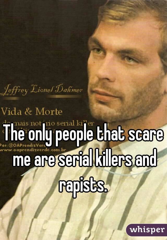 The only people that scare me are serial killers and rapists. 