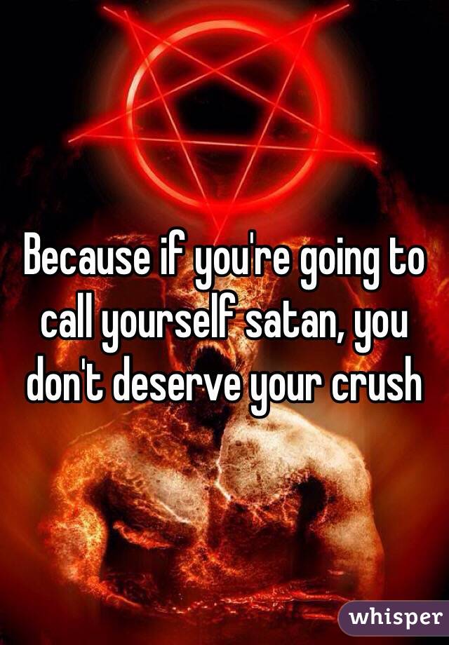 Because if you're going to call yourself satan, you don't deserve your crush