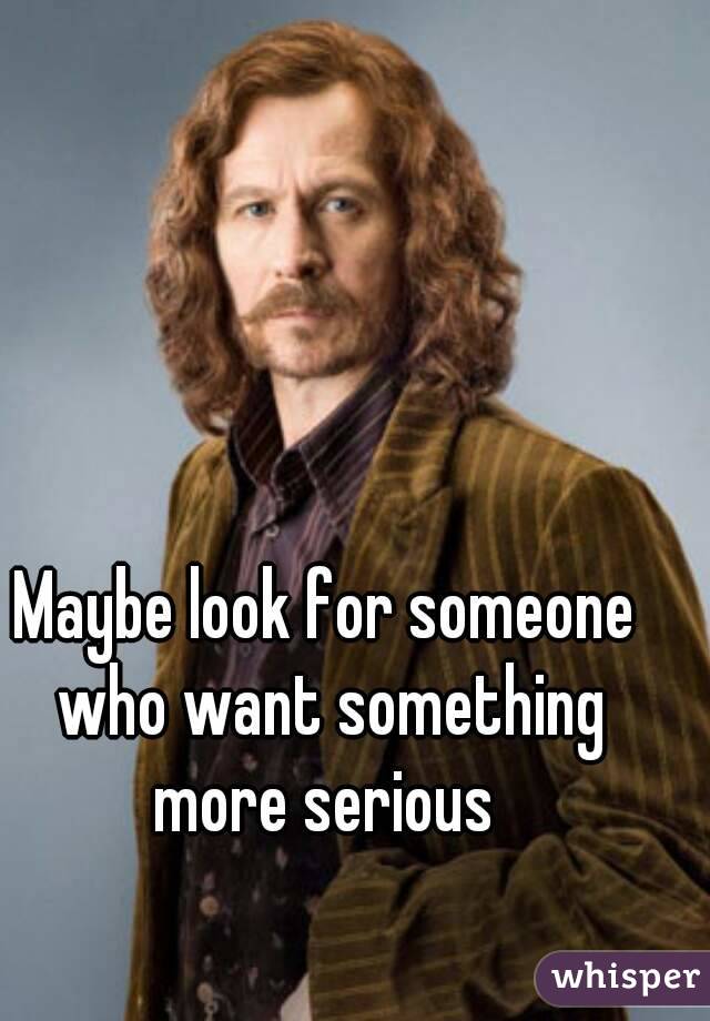 Maybe look for someone who want something more serious 