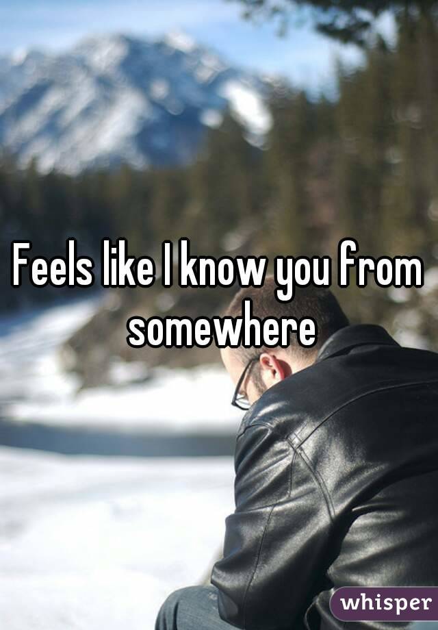 Feels like I know you from somewhere