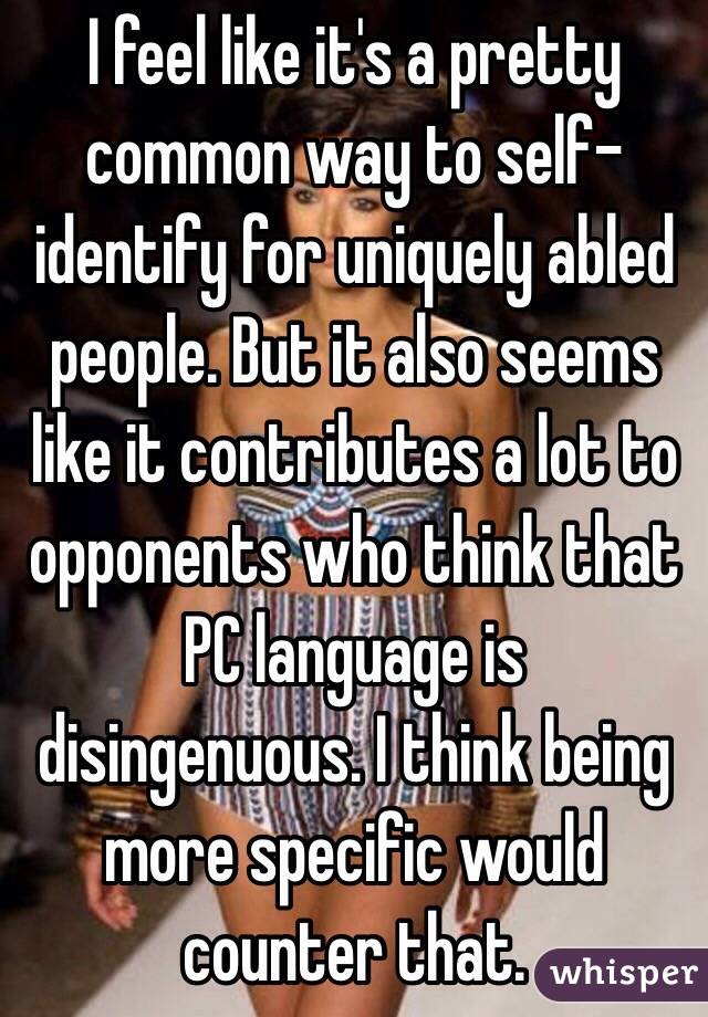 I feel like it's a pretty common way to self-identify for uniquely abled people. But it also seems like it contributes a lot to opponents who think that PC language is disingenuous. I think being more specific would counter that.