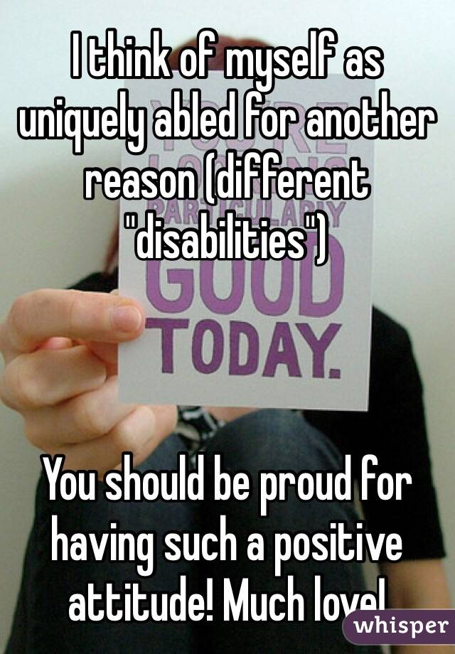 I think of myself as uniquely abled for another reason (different "disabilities")



You should be proud for having such a positive attitude! Much love! 