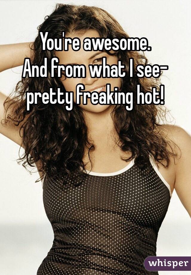 You're awesome. 
And from what I see- pretty freaking hot!  



