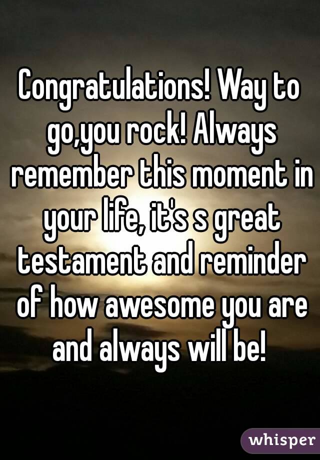 Congratulations! Way to go,you rock! Always remember this moment in your life, it's s great testament and reminder of how awesome you are and always will be! 