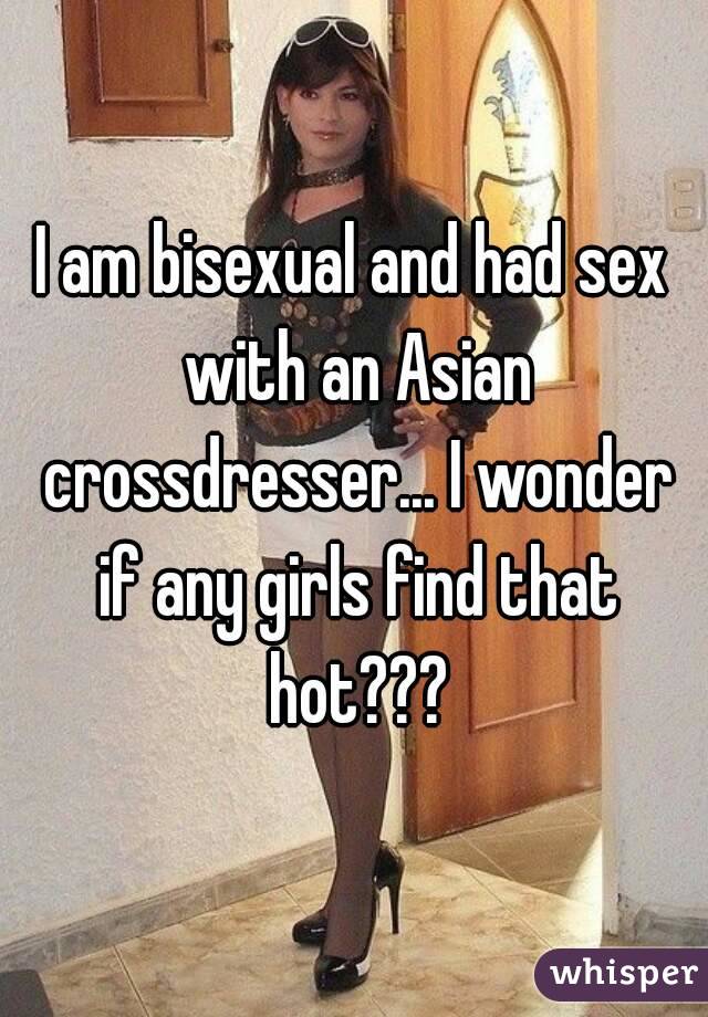 I am bisexual and had sex with an Asian crossdresser... I wonder if any girls find that hot???