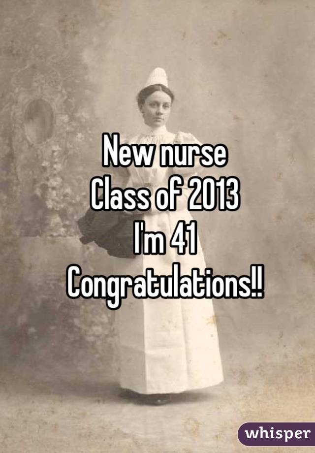 New nurse 
Class of 2013
I'm 41
Congratulations!!