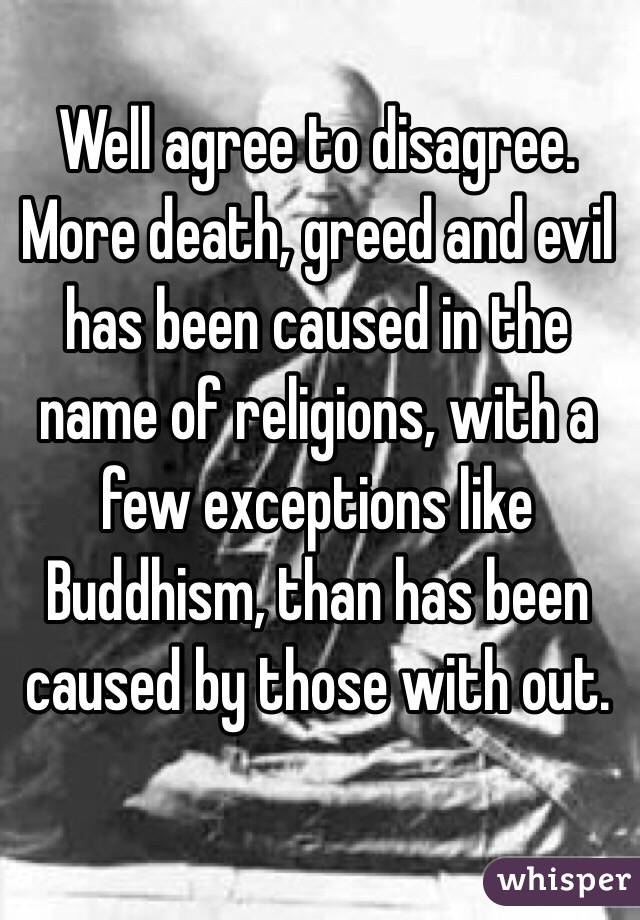 Well agree to disagree. More death, greed and evil has been caused in the name of religions, with a few exceptions like Buddhism, than has been caused by those with out. 