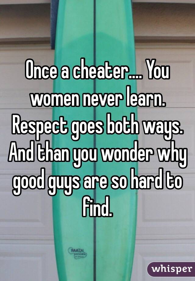 Once a cheater.... You women never learn. Respect goes both ways. And than you wonder why good guys are so hard to find. 