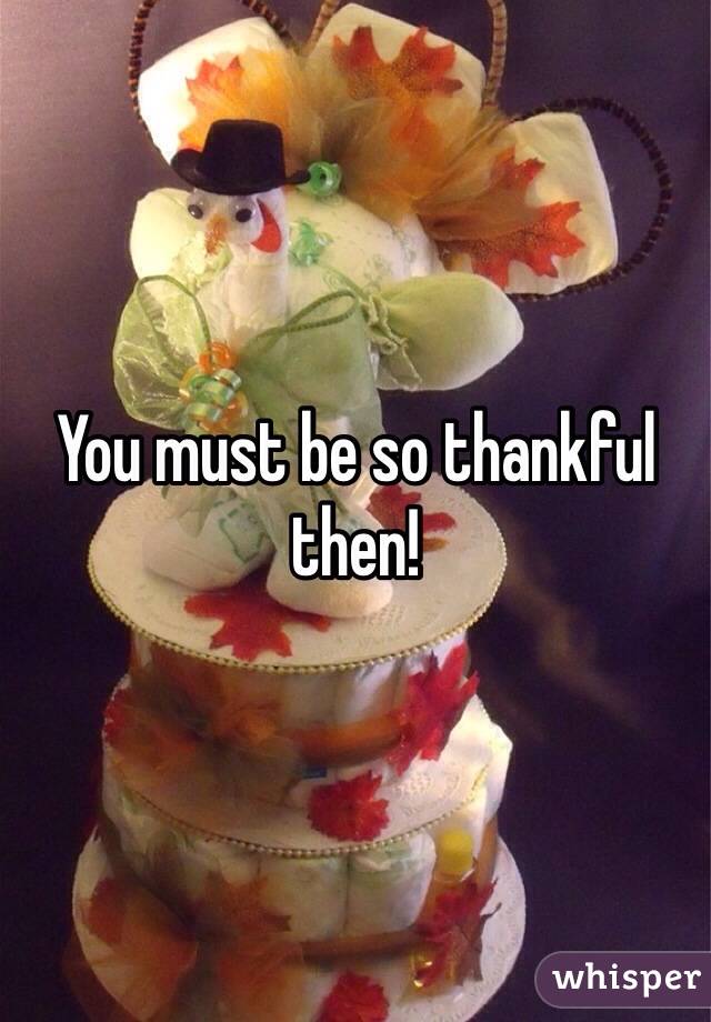 You must be so thankful then! 