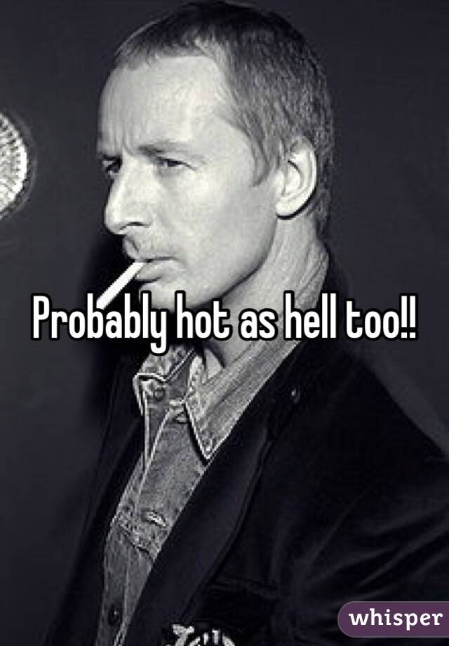 Probably hot as hell too!!